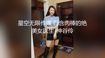 星空无限传媒 口含肉棒的绝美女医生-神谷伶