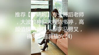 推荐【今嬿婉】专业舞蹈老师，大波浪神似大嫂陈书婷，高颜值模特身材，一字马劈叉，裸舞，道具插穴 (4)