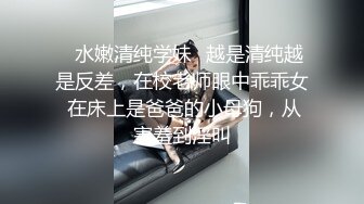 ✨水嫩清纯学妹✨越是清纯越是反差，在校老师眼中乖乖女 在床上是爸爸的小母狗，从害羞到淫叫