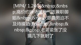 [MP4/ 1.24G]&nbsp;&nbsp;高价约操马尾辫气质兼职御姐&nbsp;&nbsp;眼镜男迫不及待摸奶子&nbsp;&nbsp;&nbsp;&nbsp;老哥紧张了没搞几下就射了