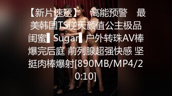 【新片速遞】 ✿高能预警✿ 最美韩国TS逆天颜值公主极品闺蜜▌Sugar▌户外转珠AV棒爆完后庭 前列腺超强快感 坚挺肉棒爆射[890MB/MP4/20:10]