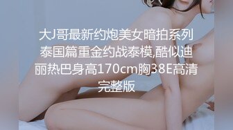 大J哥最新约炮美女暗拍系列泰国篇重金约战泰模,酷似迪丽热巴身高170cm胸38E高清完整版