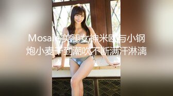 Mosaic 美腿女神米欧与小钢炮小麦干到潮吹不断满汗淋漓