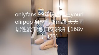 onlyfans 99年情侣博主yourloliipop 身材气质max 天天同居性爱干炮 口交啪啪【168v】 (73)