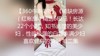 【360牛B视角】《稀缺房源（红帐房）精选6极品！长达22个小时，知书达理的美少妇，性欲极强的白皙丰满少妇 喜欢健身的情侣 第二集