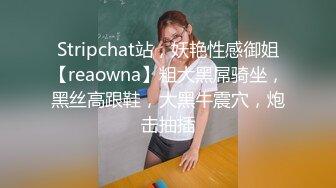 Stripchat站，妖艳性感御姐【reaowna】粗大黑屌骑坐，黑丝高跟鞋，大黑牛震穴，炮击抽插