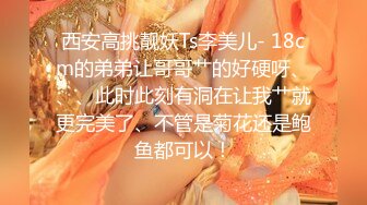 西安高挑靓妖Ts李美儿- 18cm的弟弟让哥哥艹的好硬呀、、、此时此刻有洞在让我艹就更完美了、不管是菊花还是鲍鱼都可以！