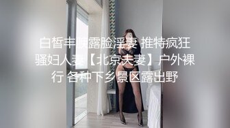 白皙丰腴露脸淫妻 推特疯狂骚妇人妻【北京夫妻】户外裸行 各种下乡景区露出野