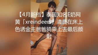 【4月新档】泰国知名E奶网黄「xreindeers」清晨在床上色诱金主爸爸骑乘上去最后颜射