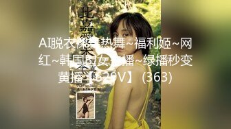 AI脱衣裸舞热舞~福利姬~网红~韩国BJ女主播~绿播秒变黄播【629V】 (363)