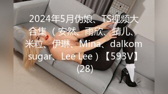 2024年5月伪娘、TS视频大合集 （安然、雨欣、靖儿、米粒、伊琳、Mina、dalkom sugar、Lee Lee）【593V】 (28)