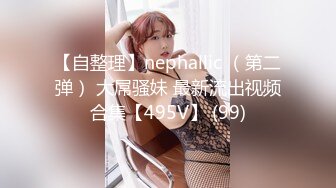 【自整理】nephallic （第二弹） 大屌骚妹 最新流出视频合集【495V】 (99)