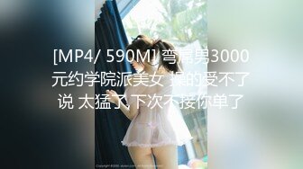 [MP4/ 590M] 弯屌男3000元约学院派美女 操的受不了说 太猛了,下次不接你单了