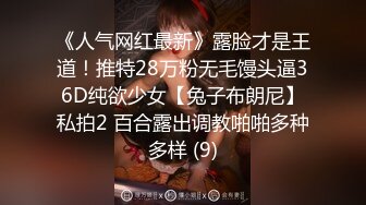 《人气网红最新》露脸才是王道！推特28万粉无毛馒头逼36D纯欲少女【兔子布朗尼】私拍2 百合露出调教啪啪多种多样 (9)