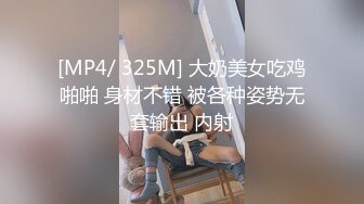 [MP4/ 325M] 大奶美女吃鸡啪啪 身材不错 被各种姿势无套输出 内射