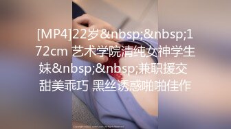 [MP4]22岁&nbsp;&nbsp;172cm 艺术学院清纯女神学生妹&nbsp;&nbsp;兼职援交 甜美乖巧 黑丝诱惑啪啪佳作