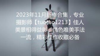 2023年11月新作合集，专业摄影师【tuotuo1213】佳人美景相得益彰，情色唯美手法一流，精彩佳作收藏必备