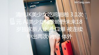 清纯JK美少女吃鸡啪啪 3.1次元 AI美少女偶像崎野未来18岁独家新人出道 口爆 被连续中出两次 内射 体外