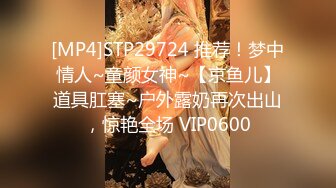 [MP4]STP29724 推荐！梦中情人~童颜女神~【京鱼儿】道具肛塞~户外露奶再次出山，惊艳全场 VIP0600