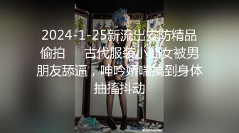 2024-1-25新流出安防精品偷拍❤️古代服装小仙女被男朋友舔逼，呻吟娇喘搞到身体抽搐抖动