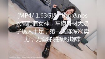 [MP4/ 1.63G]&nbsp;&nbsp;高颜值女神，车模身材大奶子诱人十足，第一人陈深喉卖力，无套啪啪操粉蝴蝶