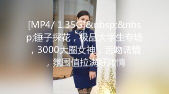 [MP4/ 1.35G]&nbsp;&nbsp;锤子探花，极品大学生专场，3000大圈女神，舌吻调情，氛围值拉满好激情