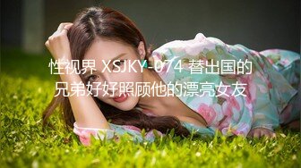 性视界 XSJKY-074 替出国的兄弟好好照顾他的漂亮女友