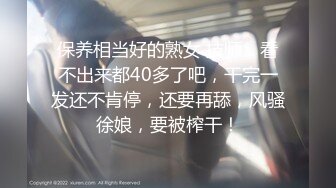 保养相当好的熟女 技师，看不出来都40多了吧，干完一发还不肯停，还要再舔，风骚徐娘，要被榨干！