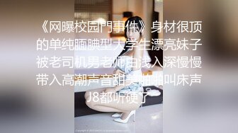 《网曝校园門事件》身材很顶的单纯腼腆型大学生漂亮妹子被老司机男老师由浅入深慢慢带入高潮声音甜美啪啪叫床声J8都听硬了