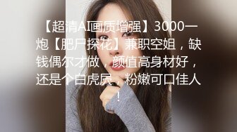 【超清AI画质增强】3000一炮【肥尸探花】兼职空姐，缺钱偶尔才做，颜值高身材好，还是个白虎屄，粉嫩可口佳人！