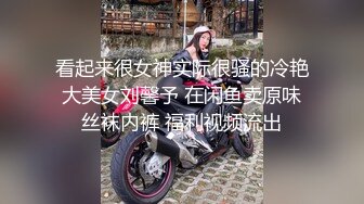 看起来很女神实际很骚的冷艳大美女刘馨予 在闲鱼卖原味丝袜内裤 福利视频流出