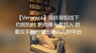 【Veronica】黑丝御姐线下约啪粉丝 肥肉棒无套后入 抓着双手猛烈撞击骚穴内射中出