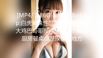 [MP4/ 1.86G]&nbsp;&nbsp;白虎嫩妹性感白虎小女仆被大鸡巴哥哥操遍房间每个角落 厨房餐桌都是挨操的地方