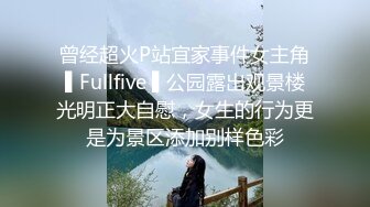 曾经超火P站宜家事件女主角▌Fullfive ▌公园露出观景楼光明正大自慰，女生的行为更是为景区添加别样色彩