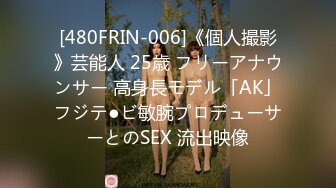 [480FRIN-006]《個人撮影》芸能人 25歳 フリーアナウンサー 高身長モデル「AK」フジテ●ビ敏腕プロデューサーとのSEX 流出映像