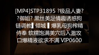 [MP4]STP31895 ?极品人妻??御姐? 黑丝美足情趣诱惑狗链调教▌倾城 ▌爆乳母狗榨精侍奉 软糯饱满美穴后入激攻 口爆精液欲求不满 VIP0600