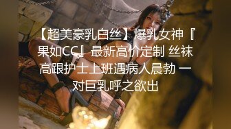 【超美豪乳白丝】爆乳女神『果如CC』最新高价定制 丝袜高跟护士上班遇病人晨勃 一对巨乳呼之欲出