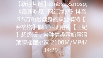 【新速片遞】&nbsp;&nbsp;《最新吃瓜✅网红泄密》抖音9.5万粉爱健身的职业模特【尹格格】假面舞团用名【王妃】超级版，各种情趣露奶露逼顶胯摇摆挑逗[2100M/MP4/34:29]