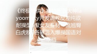 《终极特供》推特新晋大神layoomiety开发调教反差纯欲耐操型S级女友身材一流翘臀白虎粉B各种后入爆操国语对话原档