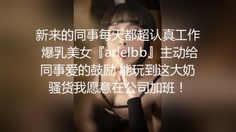 新来的同事每天都超认真工作 爆乳美女『arielbb』主动给同事爱的鼓励 能玩到这大奶骚货我愿意在公司加班！