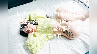 [MP4/0.98G]2023.5.19【换妻极品探花】人妻可遇不可求，新人小幼师，淫荡群P，操的激情四射