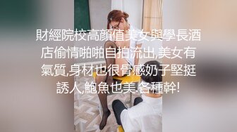 財經院校高顔值美女與學長酒店偷情啪啪自拍流出,美女有氣質,身材也很骨感奶子堅挺誘人,鮑魚也美.各種幹!