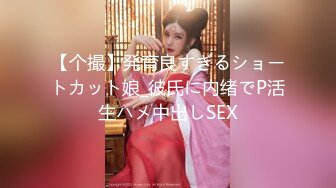 【个撮】発育良すぎるショートカット娘_彼氏に内绪でP活生ハメ中出しSEX