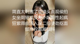 简直太刺激了双镜头直观偸拍女坐厕短发反差小姐姐性起疯狂紫薇由浅入深二指使劲抠面部狰狞高潮颤抖