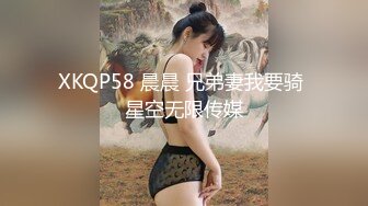 XKQP58 晨晨 兄弟妻我要骑 星空无限传媒