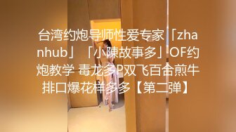 台湾约炮导师性爱专家「zhanhub」「小陳故事多」OF约炮教学 毒龙多P双飞百合煎牛排口爆花样多多【第二弹】