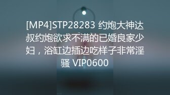 [MP4]STP28283 约炮大神达叔约炮欲求不满的已婚良家少妇，浴缸边插边吃样子非常淫骚 VIP0600