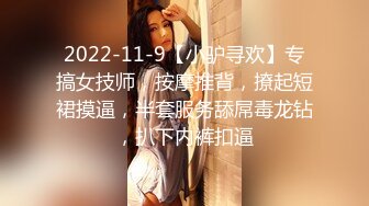 2022-11-9【小驴寻欢】专搞女技师，按摩推背，撩起短裙摸逼，半套服务舔屌毒龙钻，扒下内裤扣逼