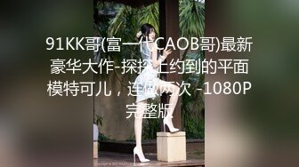 91KK哥(富一代CAOB哥)最新豪华大作-探探上约到的平面模特可儿，连做两次 -1080P完整版