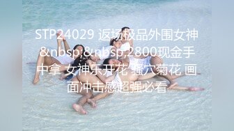 STP24029 返场极品外围女神&nbsp;&nbsp;2800现金手中拿 女神乐开花 骚穴菊花 画面冲击感超强必看